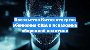 Посольство Китая отвергло обвинения США в искажении оборонной политики