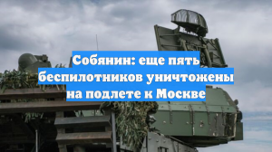 Собянин: еще пять беспилотников уничтожены на подлете к Москве