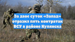 Группировка войск «Запад» за два дня отразила пять контратак в районе Купянска