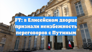 FT: в Елисейском дворце признали неизбежность переговоров с Путиным