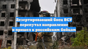 Дезертировавший боец ВСУ перепутал направление и пришел к российским бойцам