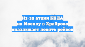 Из-за атаки БПЛА на Москву в Храброво опаздывает девять рейсов