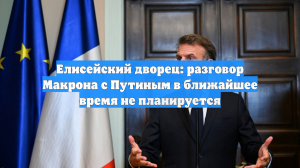 Елисейский дворец: разговор Макрона с Путиным в ближайшее время не планируется