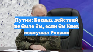 Путин: Боевых действий не было бы, если бы Киев послушал Россию