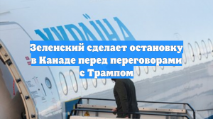Зеленский сделает остановку в Канаде перед переговорами с Трампом