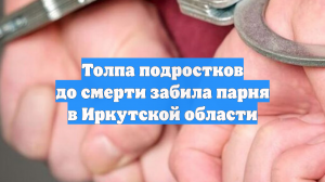 Толпа подростков до смерти забила парня в Иркутской области