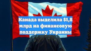 Канада выделила $1,8 млрд на финансовую поддержку Украины