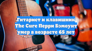 Гитарист и клавишник The Cure Перри Бэмоунт умер в возрасте 65 лет