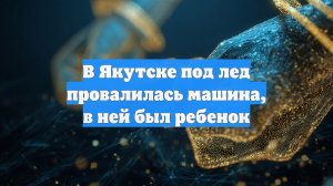 В Якутске под лед провалилась машина, в ней был ребенок