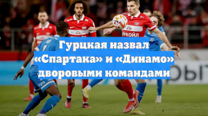 Гурцкая назвал «Спартака» и «Динамо» дворовыми командами