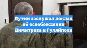 Путин заслушал доклад об освобождении Димитрова и Гуляйполя