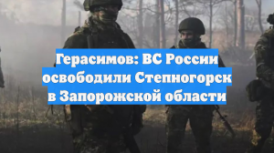 Герасимов: ВС России освободили Степногорск в Запорожской области