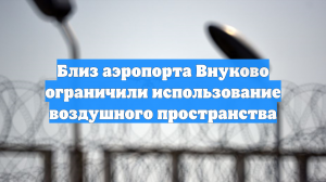 Близ аэропорта Внуково ограничили использование воздушного пространства
