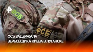 Сотрудники ФСБ задержали вербовщика украинских спецслужб в Луганске