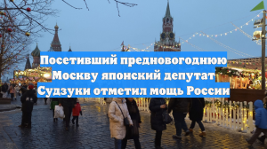 Посетивший предновогоднюю Москву японский депутат Судзуки отметил мощь России