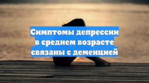 Симптомы депрессии в среднем возрасте связаны с деменцией