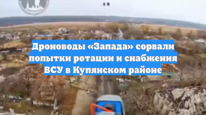 Дроноводы «Запада» сорвали попытки ротации и снабжения ВСУ в Купянском районе