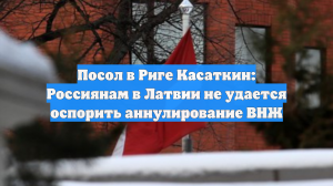 Посол в Риге Касаткин: Россиянам в Латвии не удается оспорить аннулирование ВНЖ