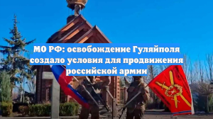 МО РФ: освобождение Гуляйполя создало условия для продвижения российской армии