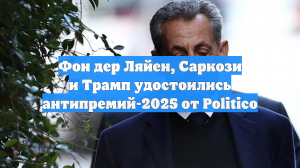 Фон дер Ляйен, Саркози и Трамп удостоились антипремий-2025 от Politico