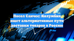Посол Санчес: Колумбия ищет альтернативные пути доставки товаров в Россию
