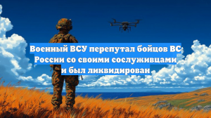 Военный ВСУ перепутал бойцов ВС России со своими сослуживцами и был ликвидирован
