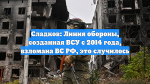 Сладков: Линия обороны, созданная ВСУ с 2014 года, взломана ВС РФ, это случилось