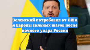 Зеленский потребовал от США и Европы сильных шагов после ночного удара России