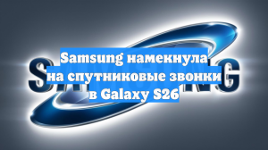 Samsung намекнула на спутниковые звонки в Galaxy S26