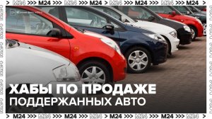 В России откроют до 10 хабов по продажам поддержанных автомобилей со скидками до 40% - Москва 24