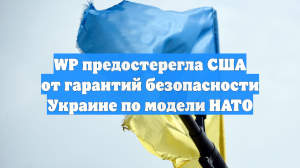 WP предостерегла США от гарантий безопасности Украине по модели НАТО