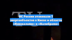 ВС России атаковали 7 энергообъектов в Киеве и области «Кинжалами» и «Калибрами»