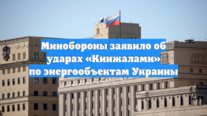 Минобороны заявило об ударах «Кинжалами» по энергообъектам Украины