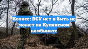 Колосс: ВСУ нет и быть не может на Купянском комбинате