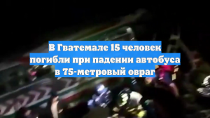 В Гватемале 15 человек погибли при падении автобуса в 75-метровый овраг