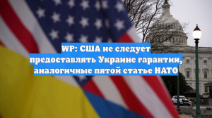 WP: США не следует предоставлять Украине гарантии, аналогичные пятой статье НАТО