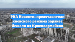 РИА Новости: представители киевского режима заранее бежали из Красноармейска