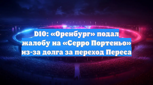 D10: «Оренбург» подал жалобу на «Серро Портеньо» из-за долга за переход Переса