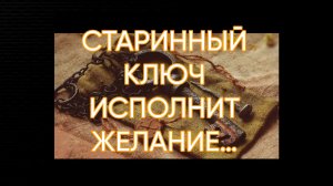 СТАРИННЫЙ КЛЮЧ ИСПОЛНИТ ЖЕЛАНИЕ…ДЛЯ ВСЕХ…