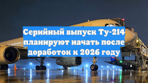 Серийный выпуск Ту-214 планируют начать после доработок к 2026 году