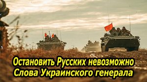 ОСТАНОВИТЬ РУССКИХ  НЕВОЗМОЖНО —  Слова Украинского генерала