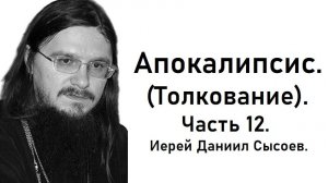 Толкование книги Апокалипсис. Часть 12. Иерей Даниил Сысоев.