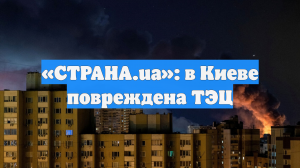 «СТРАНА.ua»: в Киеве повреждена ТЭЦ