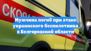 Мужчина погиб при атаке украинского беспилотника в Белгородской области