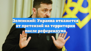 Зеленский: Украина откажется от претензий на территории после референдума