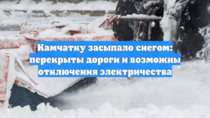 Камчатку засыпало снегом: перекрыты дороги и возможны отключения электричества