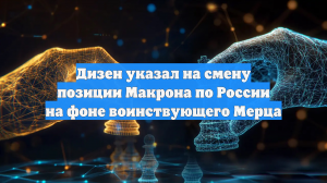 Дизен указал на смену позиции Макрона по России на фоне воинствующего Мерца