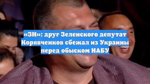 «ЗН»: друг Зеленского депутат Корявченков сбежал из Украины перед обыском НАБУ