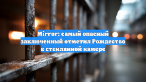 Mirror: самый опасный заключенный отметил Рождество в стеклянной камере