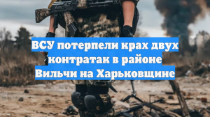 ВСУ потерпели крах двух контратак в районе Вильчи на Харьковщине